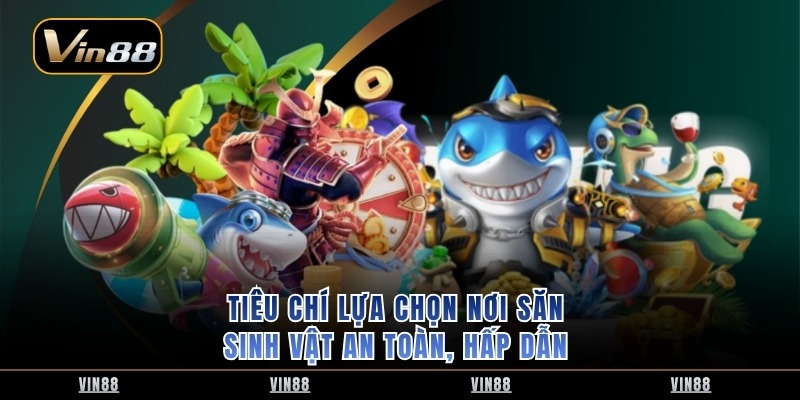 Tiêu chí lựa chọn nơi săn sinh vật an toàn, hấp dẫn