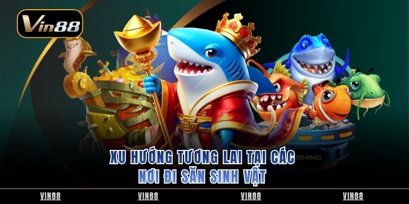 Xu hướng tương lai tại các nơi đi săn sinh vật