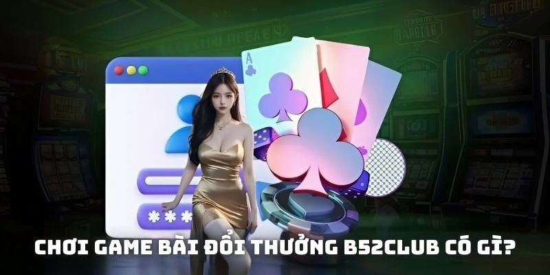 Chơi game bài đổi thưởng B52club có gì?
