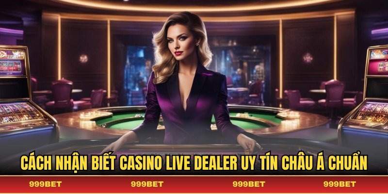 Cách nhận biết casino live dealer uy tín châu Á chuẩn
