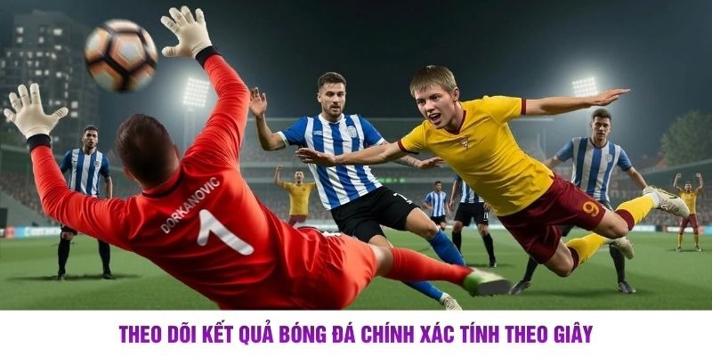 Theo dõi kết quả bóng đá chính xác tính theo giây
